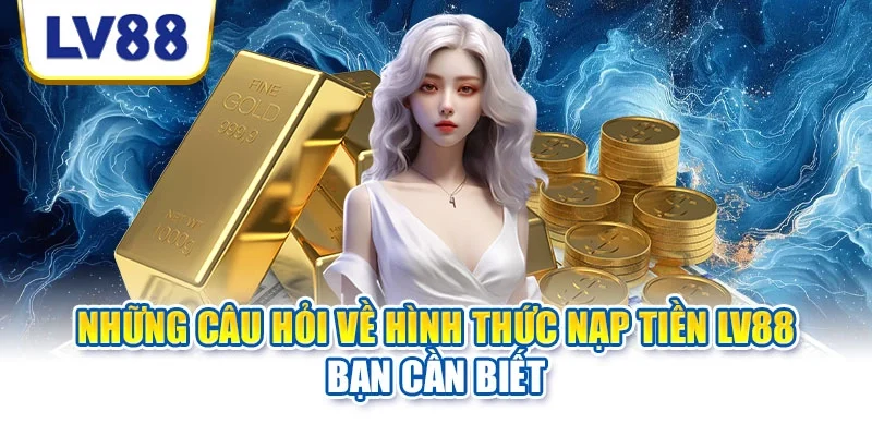 Những câu hỏi về hình thức nạp tiền LV88 bạn cần biết Những câu hỏi về hình thức nạp tiền LV88 bạn cần biết