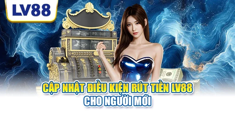 Cập nhật điều kiện rút tiền LV88 cho người mới Cập nhật điều kiện rút tiền LV88 cho người mới
