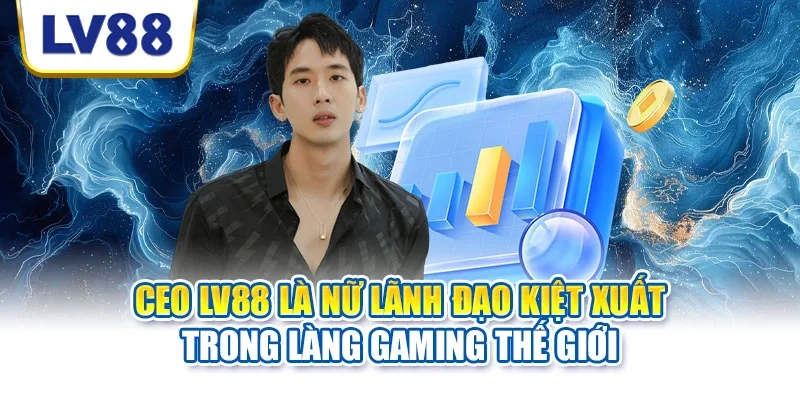 CEO LV88 là nữ lãnh đạo kiệt xuất trong làng gaming thế giới