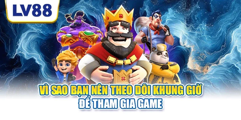 Vì sao bạn nên theo dõi khung giờ để tham gia game Vì sao bạn nên theo dõi khung giờ để tham gia game